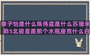 章子怡是什么陈伟霆是什么苏珊米勒5北极星是那个水瓶座克什么白羊男最配什么命最好的三大一到十二月3月是什么星座的男孩(章子怡是什么血型)