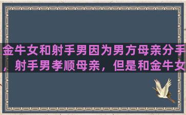 金牛女和射手男因为男方母亲分手，射手男孝顺母亲，但是和金牛女感情挺好，还能复合吗