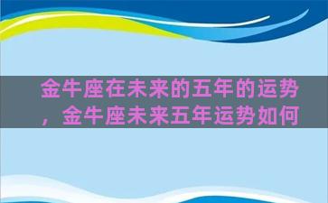 金牛座在未来的五年的运势，金牛座未来五年运势如何