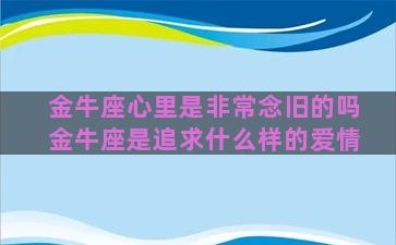 金牛座心里是非常念旧的吗金牛座是追求什么样的爱情