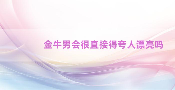 金牛男会很直接得夸人漂亮吗