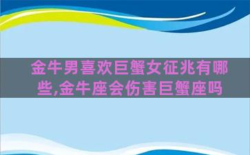 金牛男喜欢巨蟹女征兆有哪些,金牛座会伤害巨蟹座吗