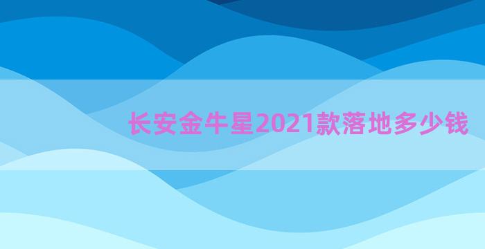 长安金牛星2021款落地多少钱